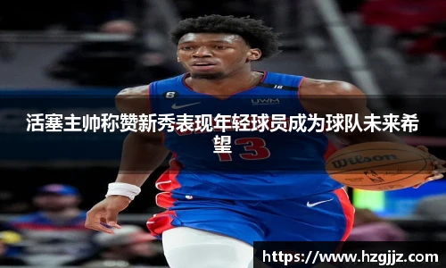 活塞主帅称赞新秀表现年轻球员成为球队未来希望