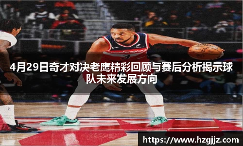 4月29日奇才对决老鹰精彩回顾与赛后分析揭示球队未来发展方向