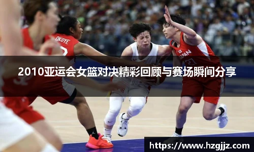 2010亚运会女篮对决精彩回顾与赛场瞬间分享