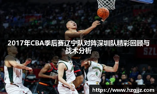 2017年CBA季后赛辽宁队对阵深圳队精彩回顾与战术分析