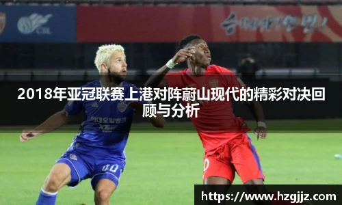 2018年亚冠联赛上港对阵蔚山现代的精彩对决回顾与分析