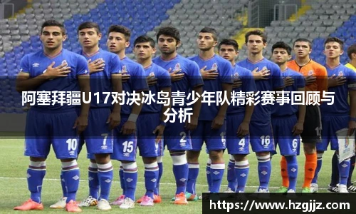 阿塞拜疆U17对决冰岛青少年队精彩赛事回顾与分析