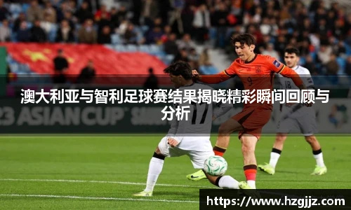澳大利亚与智利足球赛结果揭晓精彩瞬间回顾与分析